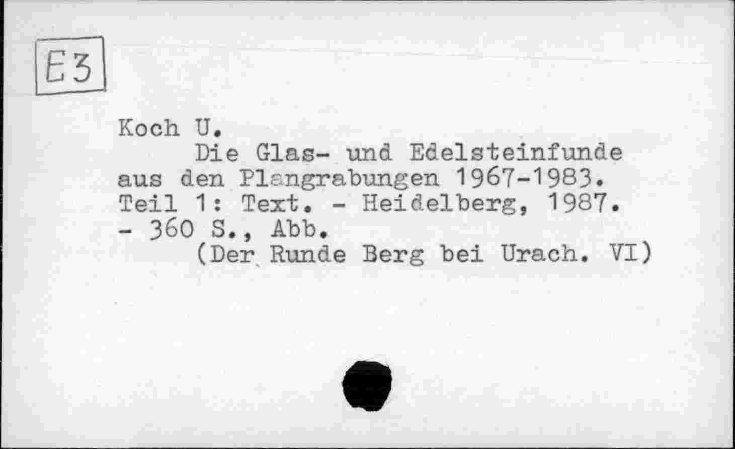 ﻿Koch U.
Die Glas- und Edelsteinfunde aus den Plangrabungen 1967-1983. Teil 1: Text. - Heidelberg, 1987. - 360 S., Abb.
(Der Runde Berg bei Urach. VI)